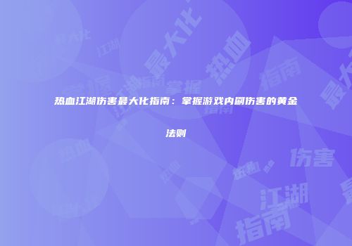 热血江湖伤害最大化指南：掌握游戏内刷伤害的黄金法则