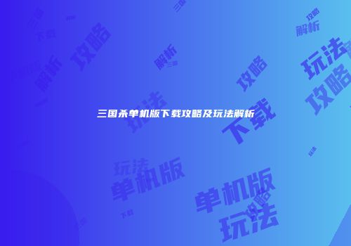 三国杀单机版下载攻略及玩法解析