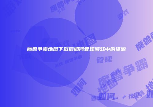 魔兽争霸地图下载后如何管理游戏中的资源