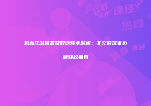 热血江湖装备获取途径全解析：非充值玩家也能轻松拥有