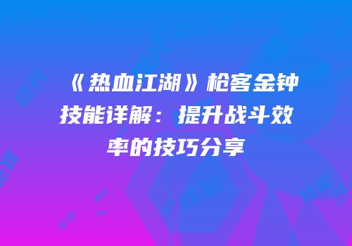 《热血江湖》枪客金钟技能详解：提升战斗效率的技巧分享