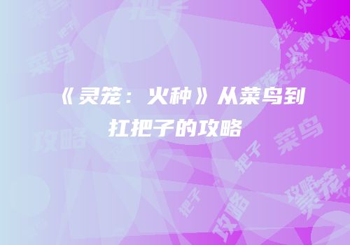 《灵笼：火种》从菜鸟到扛把子的攻略