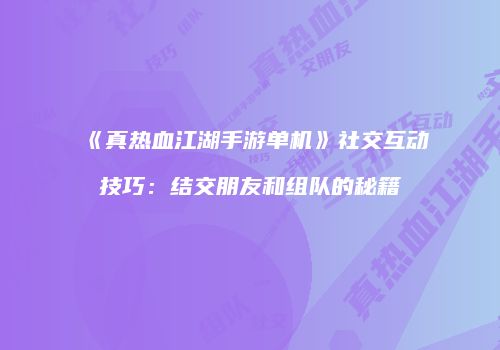 《真热血江湖手游单机》社交互动技巧：结交朋友和组队的秘籍