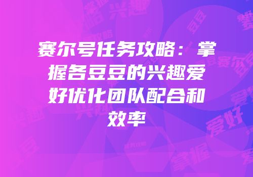 赛尔号任务攻略：掌握各豆豆的兴趣爱好优化团队配合和效率