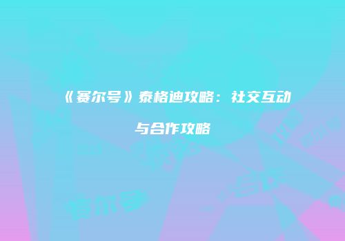 《赛尔号》泰格迪攻略：社交互动与合作攻略
