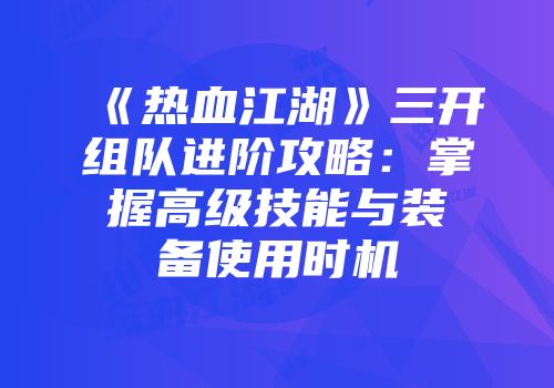 《热血江湖》三开组队进阶攻略：掌握高级技能与装备使用时机