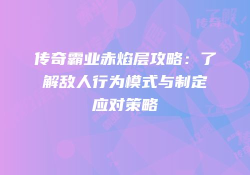 传奇霸业赤焰层攻略：了解敌人行为模式与制定应对策略