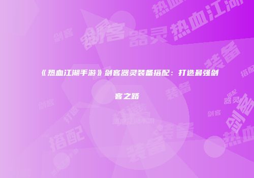 《热血江湖手游》剑客器灵装备搭配：打造最强剑客之路