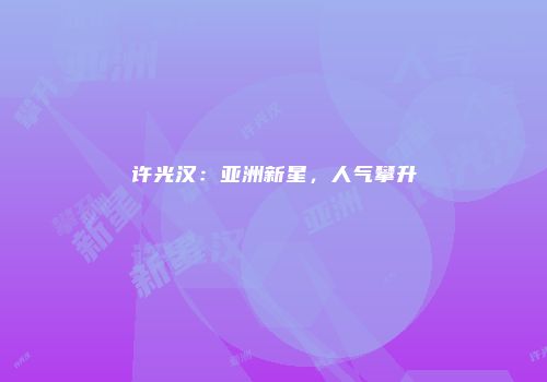 许光汉：亚洲新星，人气攀升