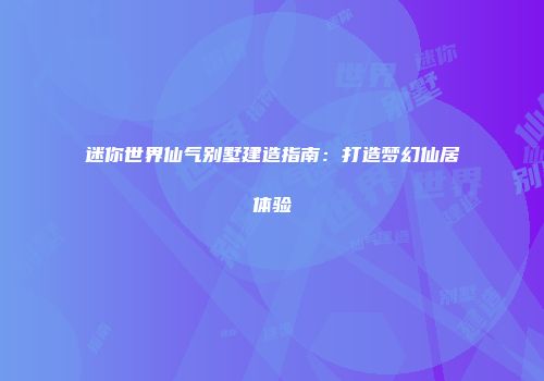 迷你世界仙气别墅建造指南：打造梦幻仙居体验