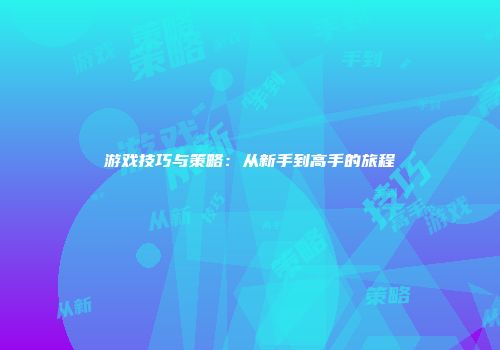 游戏技巧与策略：从新手到高手的旅程