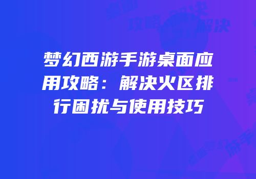 梦幻西游手游桌面应用攻略：解决火区排行困扰与使用技巧