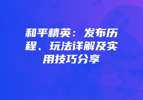 和平精英：发布历程、玩法详解及实用技巧分享