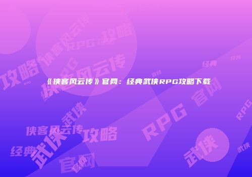 《侠客风云传》官网：经典武侠RPG攻略下载