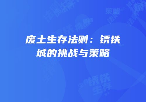 废土生存法则：锈铁城的挑战与策略