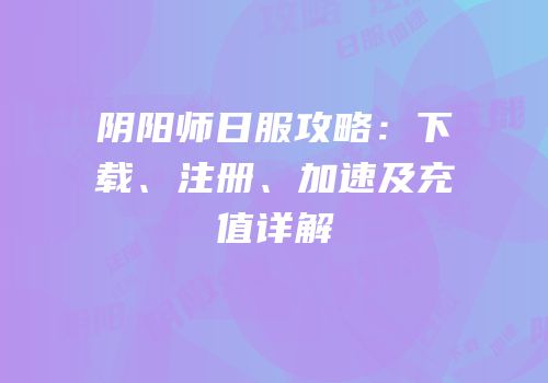 阴阳师日服攻略：下载、注册、加速及充值详解