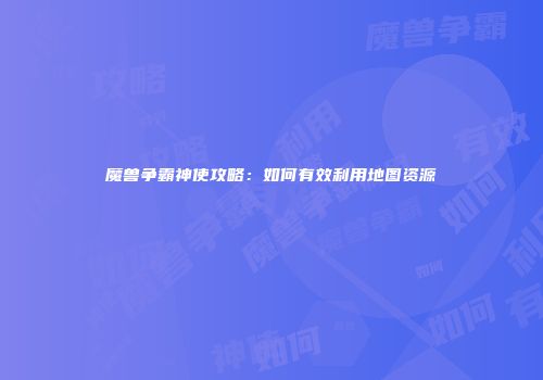 魔兽争霸神使攻略：如何有效利用地图资源