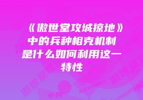 《傲世堂攻城掠地》中的兵种相克机制是什么如何利用这一特性