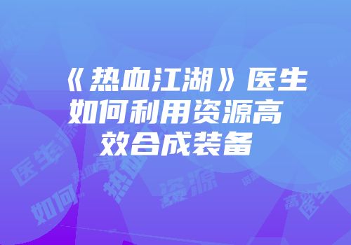 《热血江湖》医生如何利用资源高效合成装备