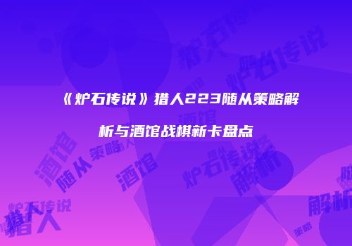 《炉石传说》猎人223随从策略解析与酒馆战棋新卡盘点