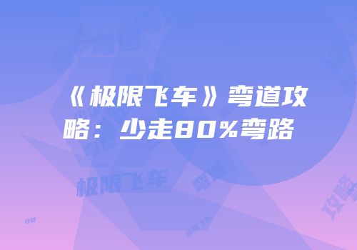 《极限飞车》弯道攻略：少走80%弯路