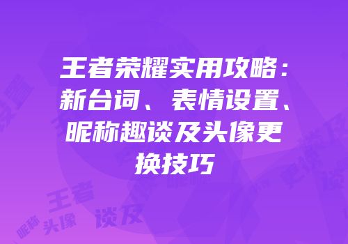 王者荣耀实用攻略：新台词、表情设置、昵称趣谈及头像更换技巧