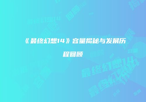 《最终幻想14》容量揭秘与发展历程回顾