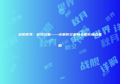 战舰世界：秋月攻略——详解防空机制与舰长加点策略