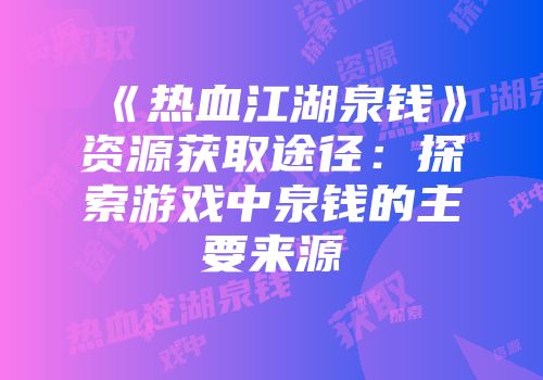 《热血江湖泉钱》资源获取途径:探索游戏中泉钱的主要来源