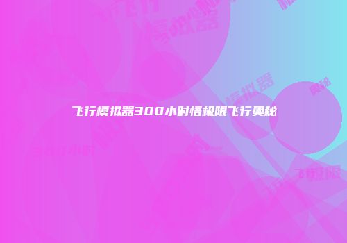 飞行模拟器300小时悟极限飞行奥秘