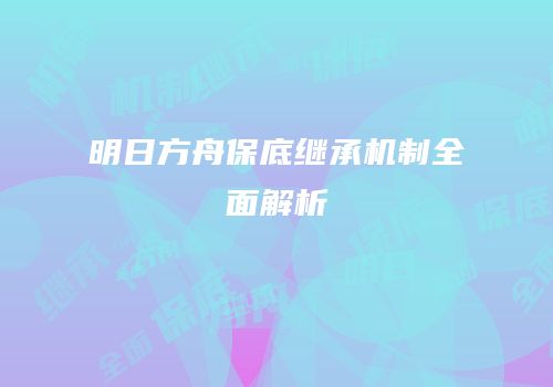 明日方舟保底继承机制全面解析