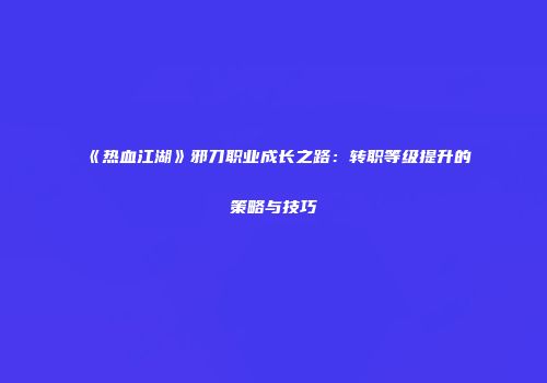 《热血江湖》邪刀职业成长之路：转职等级提升的策略与技巧