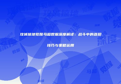 攻城掠地觉醒马超数据深度解读：战斗中的连招技巧与策略运用