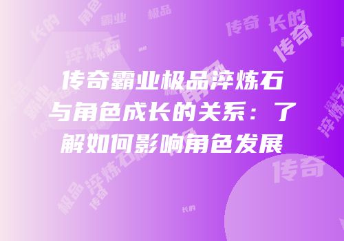 传奇霸业极品淬炼石与角色成长的关系:了解如何影响角色发展