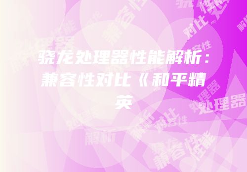 骁龙处理器性能解析：兼容性对比《和平精英