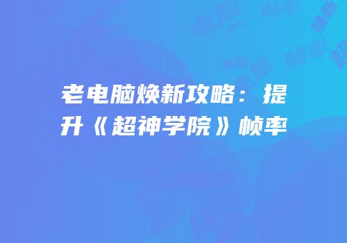 老电脑焕新攻略：提升《超神学院》帧率