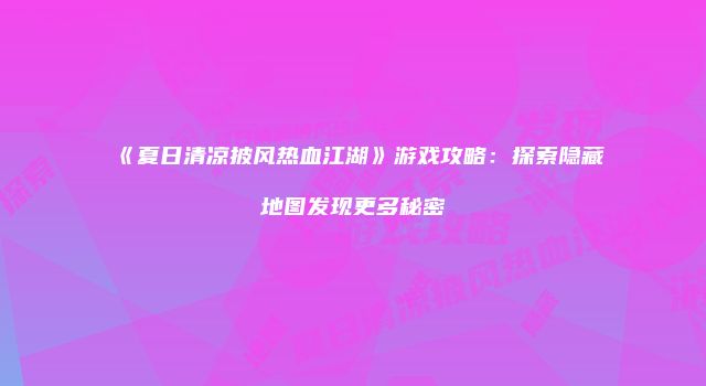 《夏日清凉披风热血江湖》游戏攻略:探索隐藏地图发现更多秘密