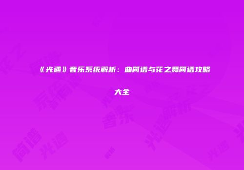 《光遇》音乐系统解析：曲简谱与花之舞简谱攻略大全
