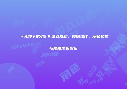 《死神VS火影》游戏攻略：按键操作、角色技能与隐藏系统解析
