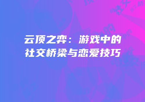 云顶之弈：游戏中的社交桥梁与恋爱技巧