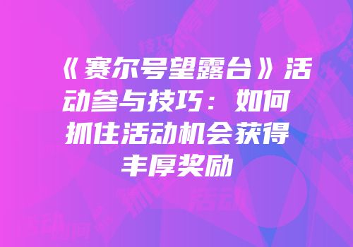 《赛尔号望露台》活动参与技巧：如何抓住活动机会获得丰厚奖励