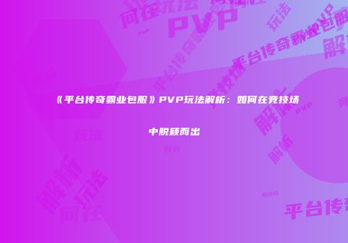 《平台传奇霸业包服》PVP玩法解析：如何在竞技场中脱颖而出