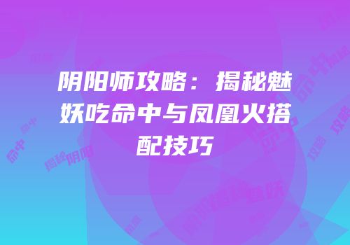 阴阳师攻略：揭秘魅妖吃命中与凤凰火搭配技巧