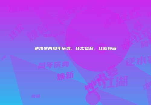 逆水寒两周年庆典：狂欢福利，江湖焕新