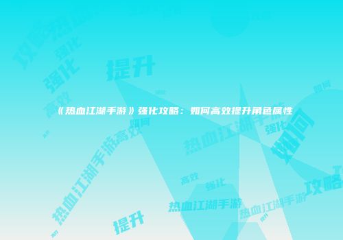 《热血江湖手游》强化攻略:如何高效提升角色属性