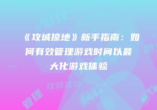 《攻城掠地》新手指南：如何有效管理游戏时间以最大化游戏体验
