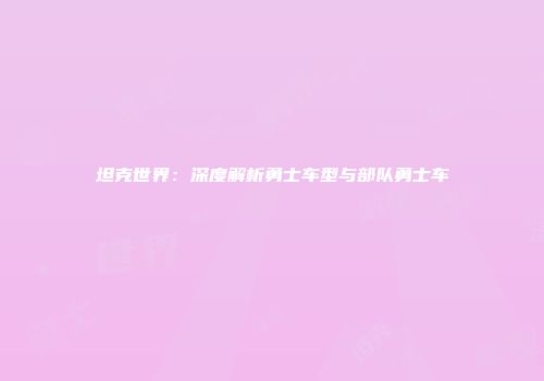 坦克世界：深度解析勇士车型与部队勇士车