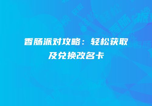 香肠派对攻略：轻松获取及兑换改名卡