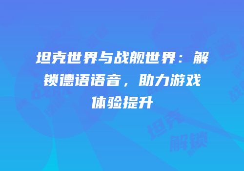 坦克世界与战舰世界：解锁德语语音，助力游戏体验提升