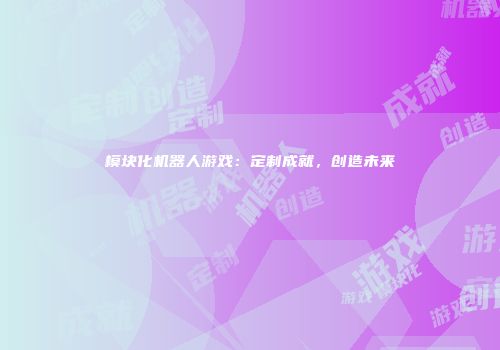 模块化机器人游戏：定制成就，创造未来